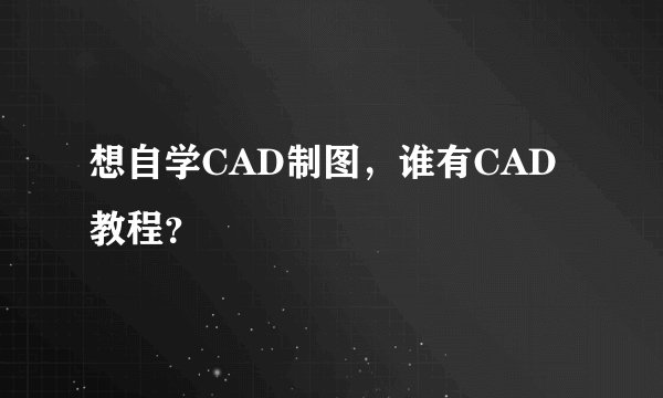 想自学CAD制图，谁有CAD教程？