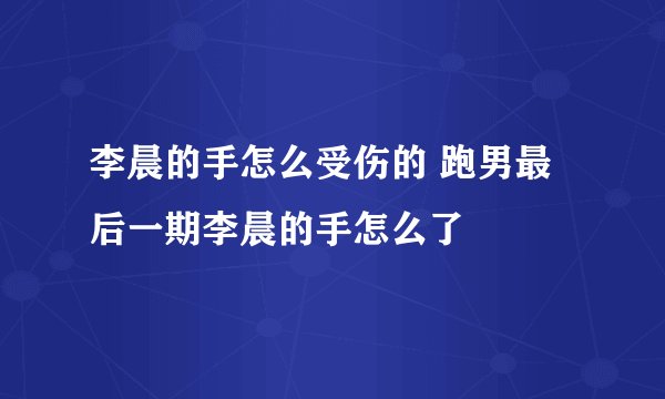 李晨的手怎么受伤的 跑男最后一期李晨的手怎么了