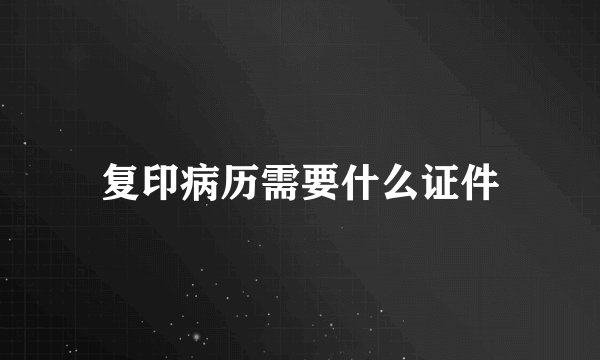 复印病历需要什么证件