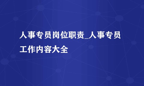人事专员岗位职责_人事专员工作内容大全