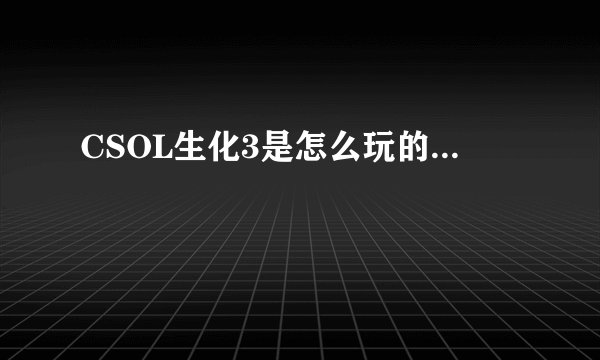 CSOL生化3是怎么玩的...