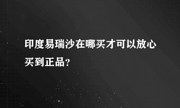 印度易瑞沙在哪买才可以放心买到正品？