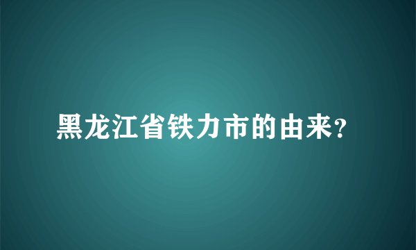 黑龙江省铁力市的由来？