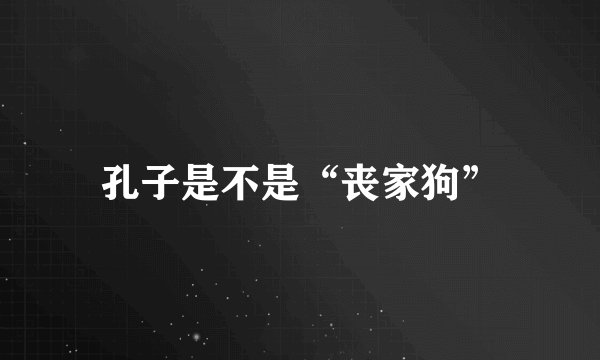 孔子是不是“丧家狗”