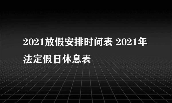 2021放假安排时间表 2021年法定假日休息表