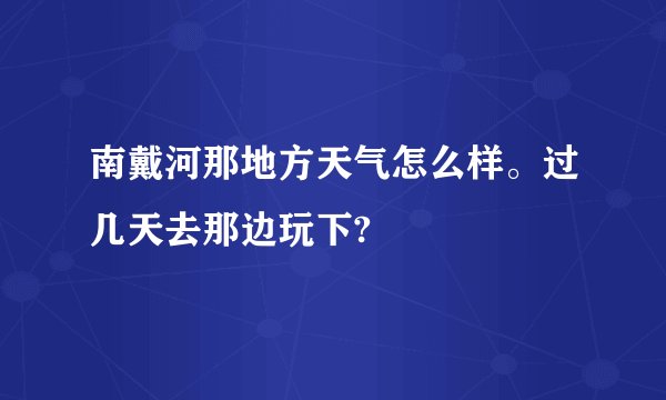 南戴河那地方天气怎么样。过几天去那边玩下?