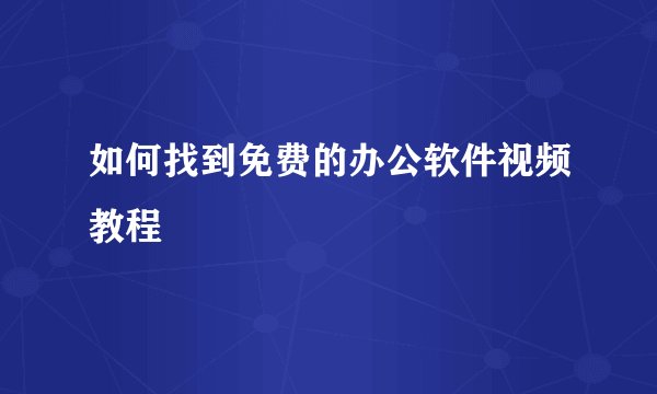 如何找到免费的办公软件视频教程