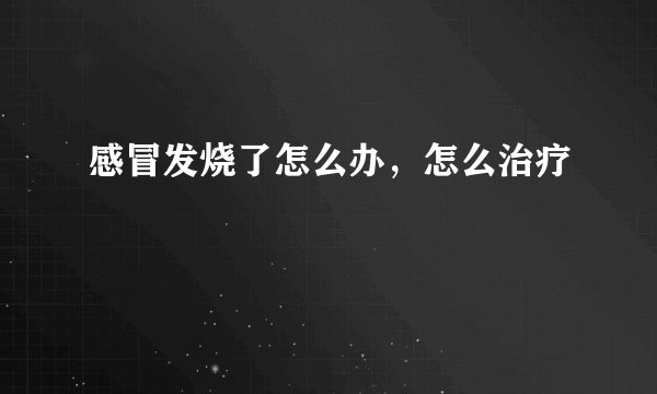 感冒发烧了怎么办，怎么治疗