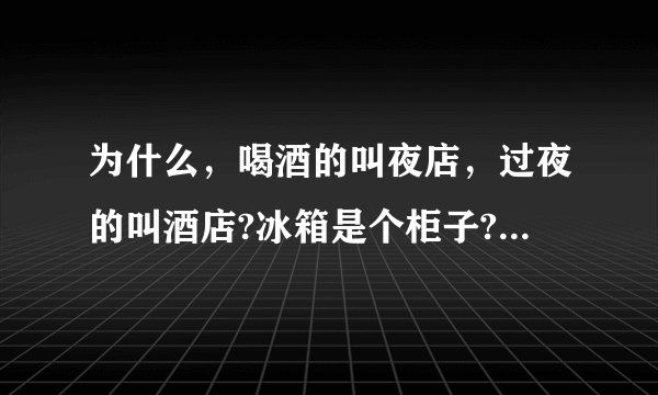 为什么，喝酒的叫夜店，过夜的叫酒店?冰箱是个柜子?冰柜是个箱子?明明是站在电梯里，却说坐电梯？