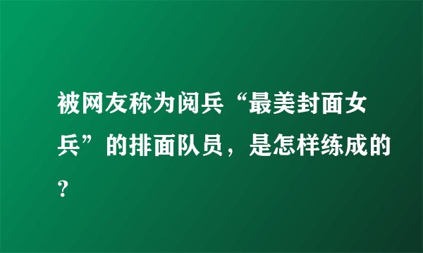 被网友称为阅兵“最美封面女兵”的排面队员，是怎样练成的？