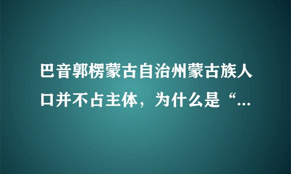 巴音郭楞蒙古自治州蒙古族人口并不占主体，为什么是“蒙古族自治州？”