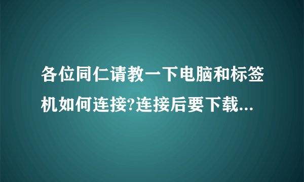 各位同仁请教一下电脑和标签机如何连接?连接后要下载什么软件吗?请具体些!在此谢过各位热心的人!