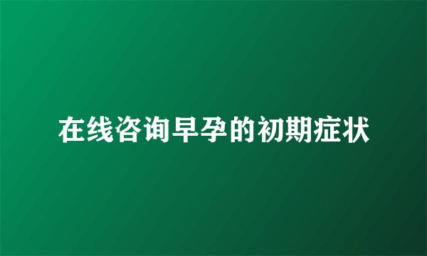 在线咨询早孕的初期症状