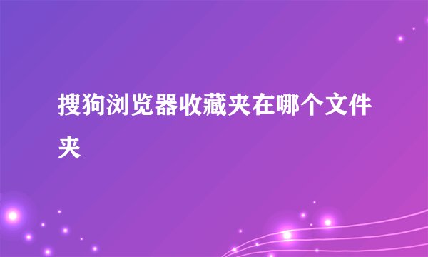 搜狗浏览器收藏夹在哪个文件夹
