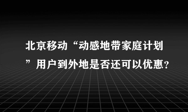 北京移动“动感地带家庭计划”用户到外地是否还可以优惠？