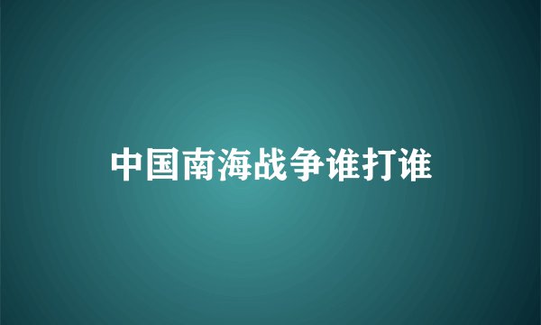 中国南海战争谁打谁