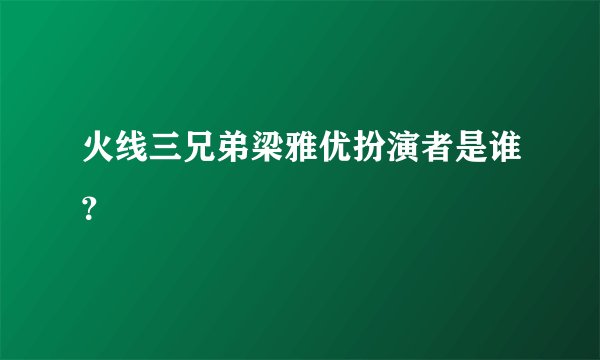 火线三兄弟梁雅优扮演者是谁？