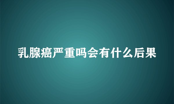 乳腺癌严重吗会有什么后果
