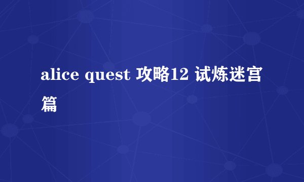 alice quest 攻略12 试炼迷宫篇