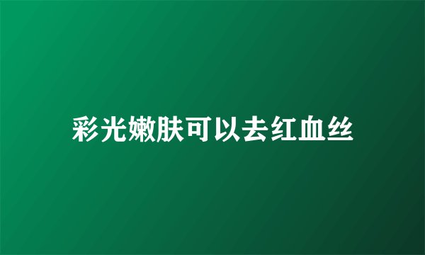 彩光嫩肤可以去红血丝
