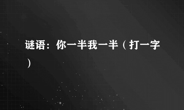 谜语：你一半我一半（打一字）