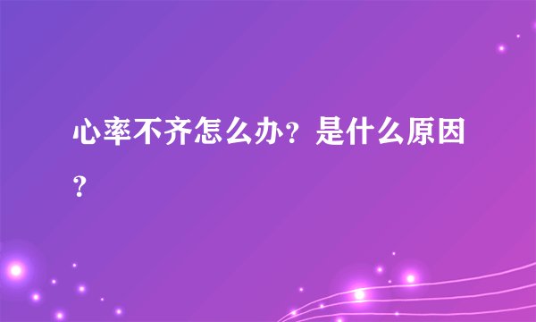 心率不齐怎么办？是什么原因？