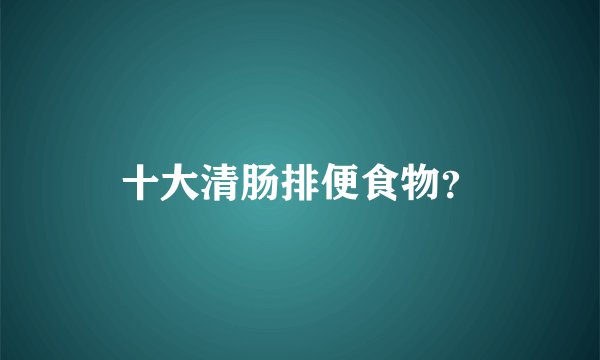十大清肠排便食物？