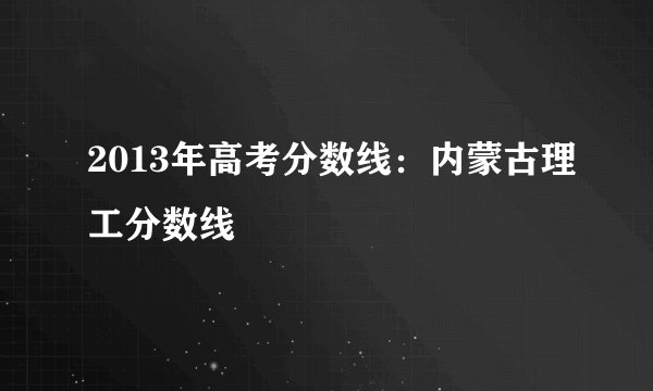 2013年高考分数线：内蒙古理工分数线