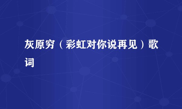 灰原穷（彩虹对你说再见）歌词