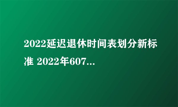 2022延迟退休时间表划分新标准 2022年6070后退休年龄时间表几岁可以退休