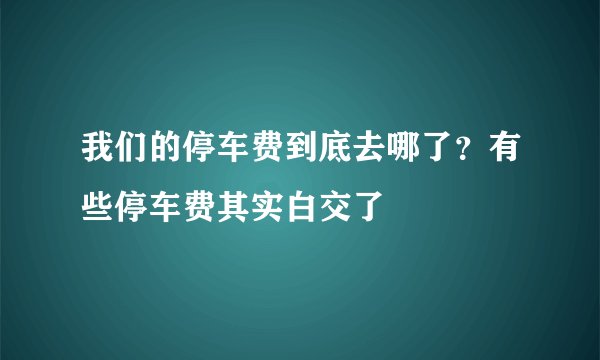 我们的停车费到底去哪了?有些停车费其实白交了