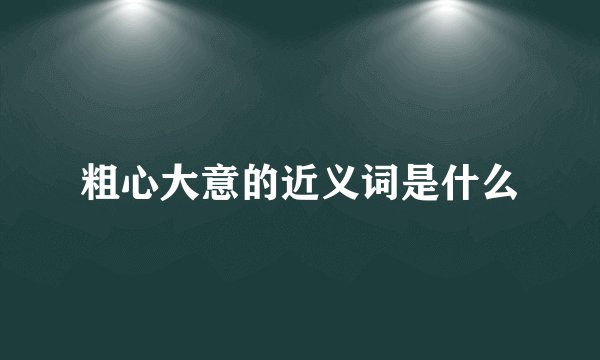 粗心大意的近义词是什么