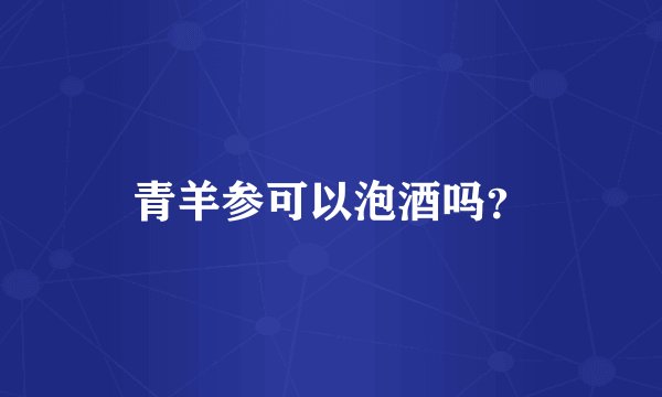 青羊参可以泡酒吗？