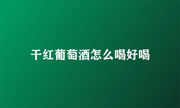 干红葡萄酒怎么喝好喝