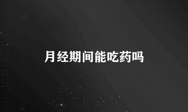 月经期间能吃药吗