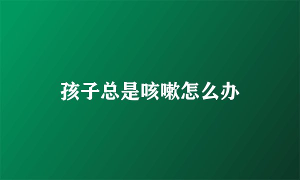 孩子总是咳嗽怎么办