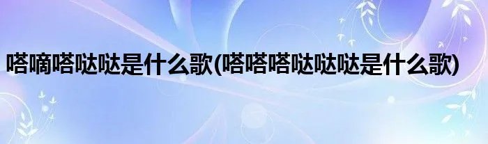 嗒嘀嗒哒哒是什么歌(嗒嗒嗒哒哒哒是什么歌)