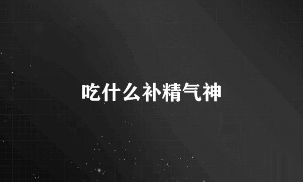 吃什么补精气神