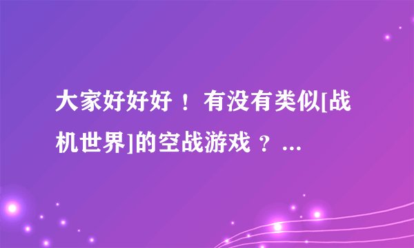 大家好好好 ！有没有类似[战机世界]的空战游戏 ？ ？万万分分感感谢谢.勿扰？