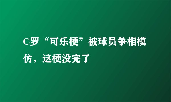 C罗“可乐梗”被球员争相模仿，这梗没完了