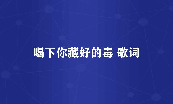 喝下你藏好的毒 歌词