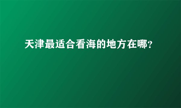 天津最适合看海的地方在哪?