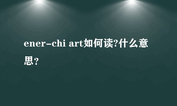 ener-chi art如何读?什么意思？