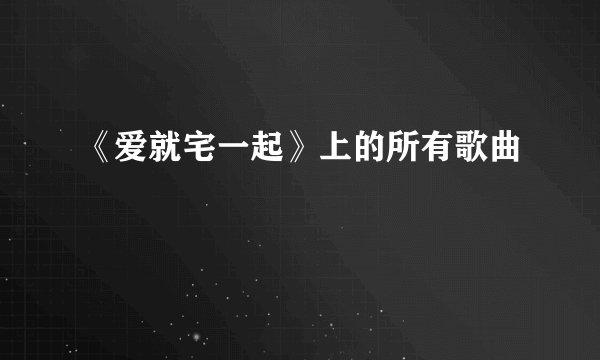 《爱就宅一起》上的所有歌曲