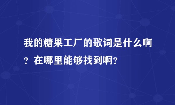 我的糖果工厂的歌词是什么啊?在哪里能够找到啊?