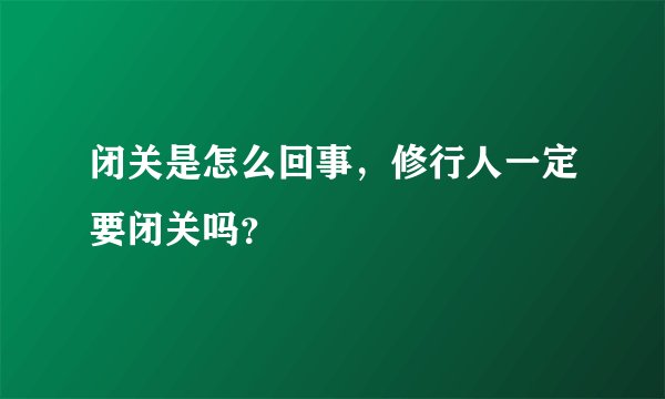 闭关是怎么回事，修行人一定要闭关吗？