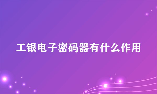工银电子密码器有什么作用