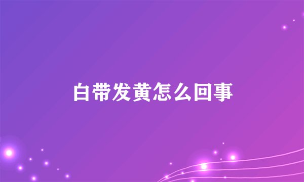白带发黄怎么回事