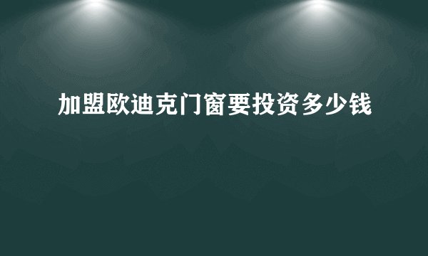 加盟欧迪克门窗要投资多少钱