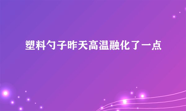 塑料勺子昨天高温融化了一点